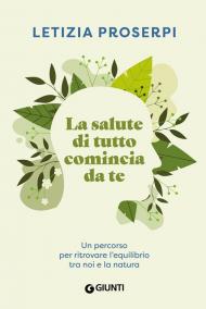 La salute di tutto comincia da te. Un percorso per ritrovare l'equilibrio tra noi e la natura