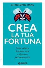 Crea la tua fortuna. Come attrarre la buona sorte e diventare fortunati seriali