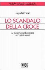 Lo scandalo della croce. La polemica anticristiana nei primi secoli