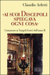 «Ai suoi discepoli spiegava ogni cosa». Commento ai Vangeli festivi dell'anno B