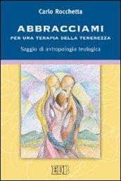 Abbracciami. Per una terapia della tenerezza. Saggio di antropologia teologica