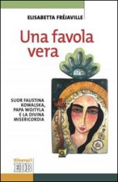 Una favola vera. Suor Faustina Kowalska, papa Wojtyla e la divina misericordia