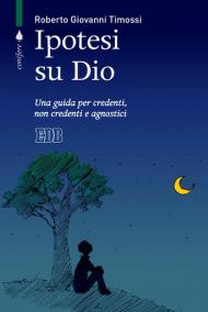 Ipotesi su Dio. Una guida per credenti, non credenti e agnostici