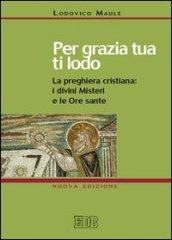 Per grazia tua ti lodo. La preghiera cristiana: i divini misteri e le ore sante