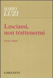 Lasciami, non trattenermi. Poesie ultime