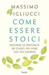 Come essere stoici. Riscoprire la spiritualità degli antichi per vivere una vita moderna