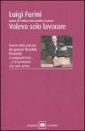 Volevo solo lavorare. Siamo tutti precari: da giovani flessibili, licenziati a cinquant'anni... E la pensione che non arriva