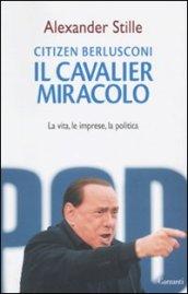 Citizen Berlusconi. Il cavalier miracolo. La vita, le imprese, la politica