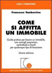 Come si affitta un immobile. Guida pratica per locare un immobile, con consigli economici, contrattuali e fiscali per qualunque tipo di locazione