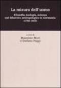 La misura dell'uomo. Filosofia, teologia, sceinza nel dibattito antropologico in Germania (1760-1915)