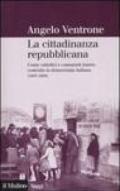 La cittadinanza repubblicana. Come cattolici e comunisti hanno costruito la democrazia italiana (1943-1948)