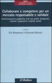 Collaborare e competere per un mercato responsabile e solidale. Amministrazioni pubbliche, enti non profit, fondazioni, imprese cooperative, imprese sociali