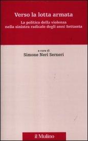 Verso la lotta armata. La politica della violenza nella sinistra radicale degli anni Settanta