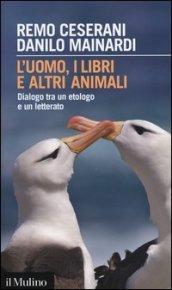 L'uomo, i libri e altri animali. Dialogo tra un etologo e un letterato