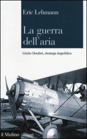 La guerra dell'aria. Giulio Douhet, stratega impolitico