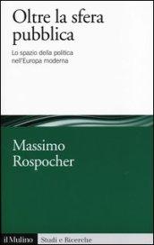 Oltre la sfera pubblica. Lo spazio della politica nell'Europa moderna