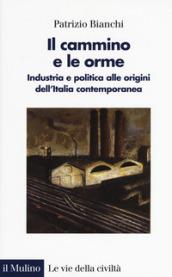 Il cammino e le orme. Industria e politica alle origini dell'Italia contemporanea