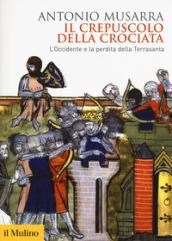 Il crepuscolo della crociata. L'Occidente e la perdita della Terrasanta