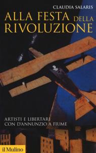 Alla festa della rivoluzione. Artisti e libertari con D'Annunzio a Fiume. Nuova ediz.