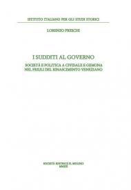 I sudditi al governo. Società e politica a Cividale e Gemona nel Friuli del Rinascimento veneziano