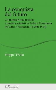 La conquista del futuro. Comunicazione politica e partiti socialisti in Italia e Germania tra Otto e Novecento (1890-1914)