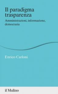 Paradigma trasparenza. Amministrazioni, informazione, democrazia (Il)