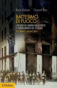 Battesimo di fuoco. L'incendio del Narodni dom di Trieste e l'Europa adriatica nel XX secolo. Storia e memoria