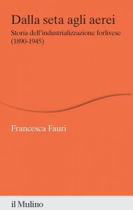 Dalla seta agli aerei. Storia dell'industrializzazione forlivese (1890-1945)