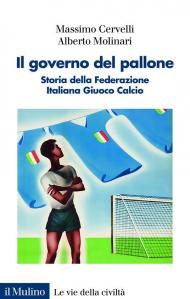 Il governo del pallone. Storia della Federazione Italiana Giuoco Calcio