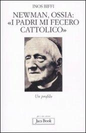 Newman, ossia: «I padri mi fecero cattolico». Un profilo