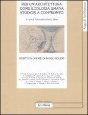 Per un'architettura come ecologia umana. Studiosi a confronto. Scritti in onore di Paolo Soleri