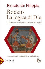 Boezio. La logica di Dio. Gli Opuscula sacra di Severino Boezio. Introduzione, commento e traduzione