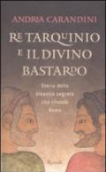 Re Tarquinio e il divino bastardo. Storia della dinastia segreta che rifondò Roma
