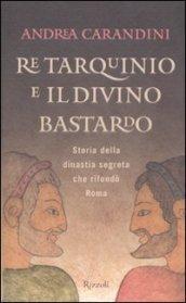 Re Tarquinio e il divino bastardo. Storia della dinastia segreta che rifondò Roma