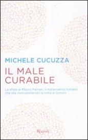 Il male curabile. La sfida di Mauro Ferrari, il matematico italiano che sta rivoluzionando la lotta ai tumori