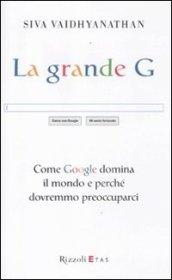 La grande G. Come Google domina il mondo e perché dovremmo preoccuparci