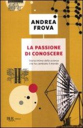 La passione di conoscere. Storia intima della scienza che ha cambiato il mondo