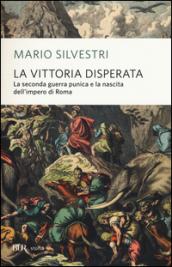 La vittoria disperata. La seconda guerra punica e la nascita dell'impero di Roma