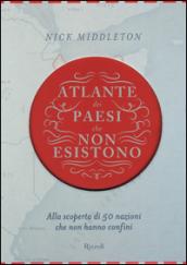 Atlante dei Paesi che non esistono. Alla scoperta di 50 nazioni che non hanno confini