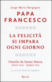 La felicità si impara ogni giorno. Omelie da Santa Marta (marzo 2014-giugno 2015)