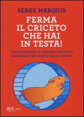 Ferma il criceto che hai in testa! Come eliminare il pensiero negativo e liberarsi per sempre dallo stress