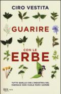 Guarire con le erbe. Tutto quello che l'industria del farmaco non vuole farvi sapere