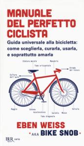 Manuale del perfetto ciclista. Guida universale alla bicicletta: come sceglierla, curarla, usarla e soprattutto amarla