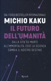 Il futuro dell'umanità. Dalla vita su Marte all'immortalità, così la scienza cambia il nostro destino