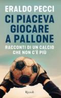 Ci piaceva giocare a pallone. Racconti di un calcio che non c'è più