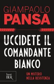 Uccidete il comandante bianco. Un mistero nella Resistenza