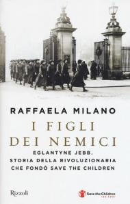 I figli dei nemici. Eglantyne Jebb. Storia della rivoluzionaria che fondò Save the Children