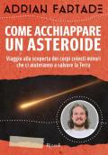 Come acchiappare un asteroide. Viaggio alla scoperta dei corpi celesti minori che ci aiuteranno a salvare la Terra