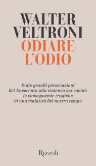 Odiare l'odio. Dalle grandi persecuzioni del Novecento alla violenza sui social: le conseguenze tragiche di una malattia del nostro tempo