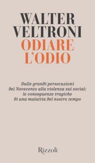 Odiare l'odio. Dalle grandi persecuzioni del Novecento alla violenza sui social: le conseguenze tragiche di una malattia del nostro tempo